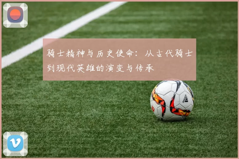 骑士精神与历史使命：从古代骑士到现代英雄的演变与传承