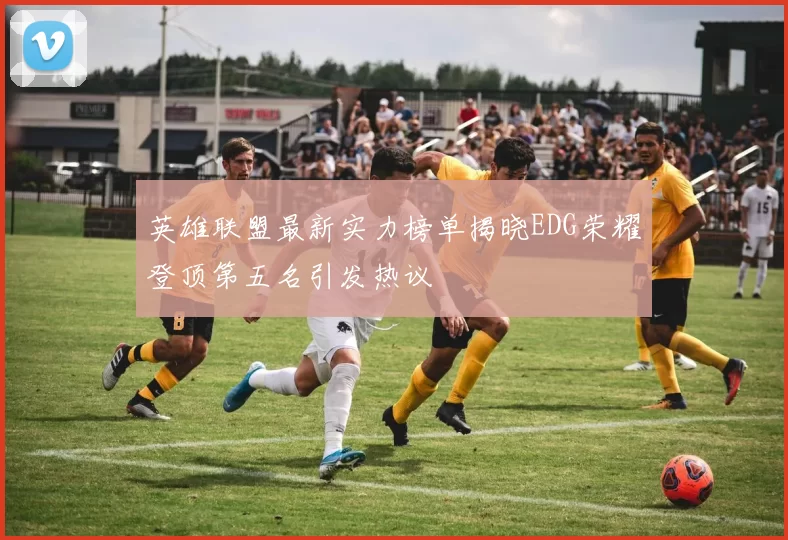 英雄联盟最新实力榜单揭晓EDG荣耀登顶第五名引发热议