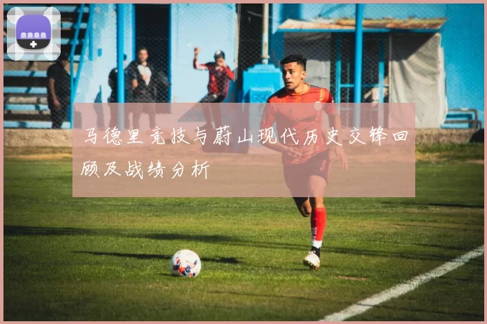 马德里竞技与蔚山现代历史交锋回顾及战绩分析