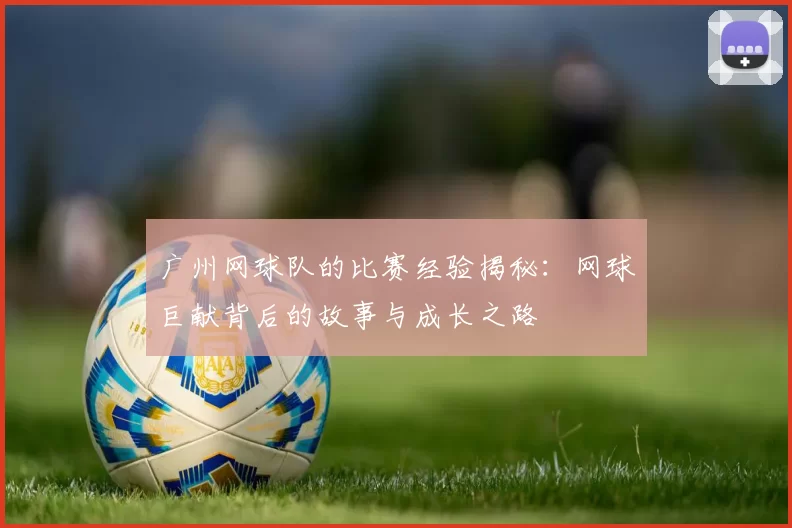 广州网球队的比赛经验揭秘：网球巨献背后的故事与成长之路