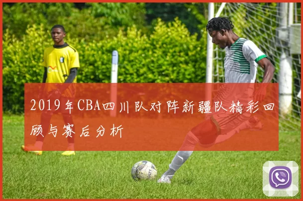 2019年CBA四川队对阵新疆队精彩回顾与赛后分析
