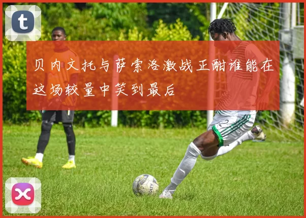 贝内文托与萨索洛激战正酣谁能在这场较量中笑到最后