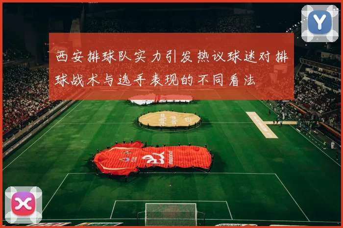 西安排球队实力引发热议球迷对排球战术与选手表现的不同看法