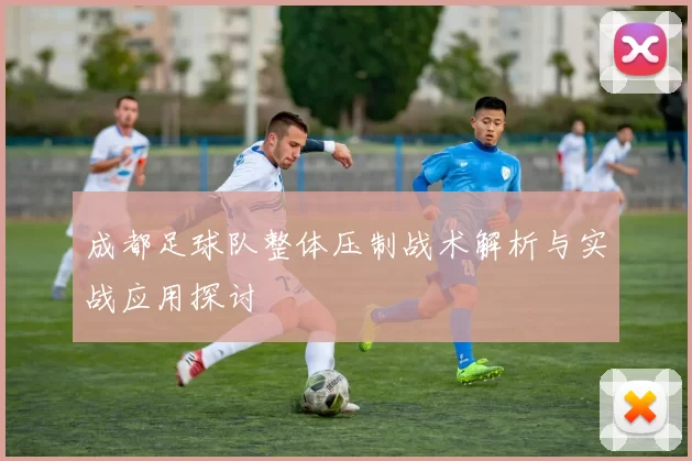 成都足球队整体压制战术解析与实战应用探讨