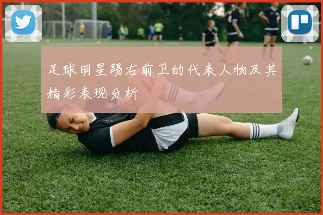 足球明星踢右前卫的代表人物及其精彩表现分析