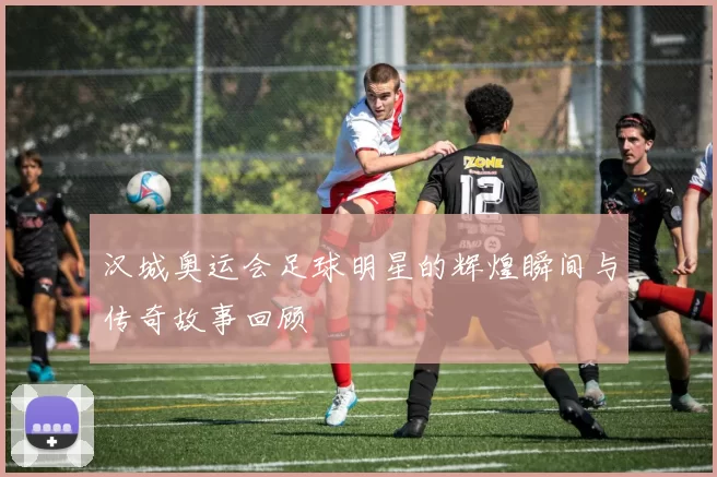 汉城奥运会足球明星的辉煌瞬间与传奇故事回顾