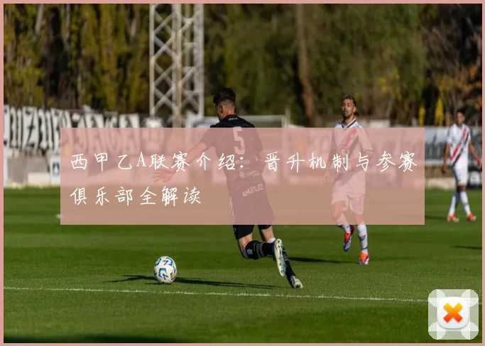 西甲乙A联赛介绍：晋升机制与参赛俱乐部全解读