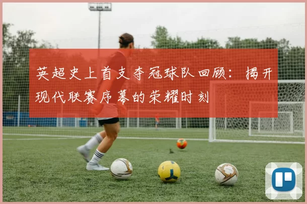 英超史上首支夺冠球队回顾：揭开现代联赛序幕的荣耀时刻